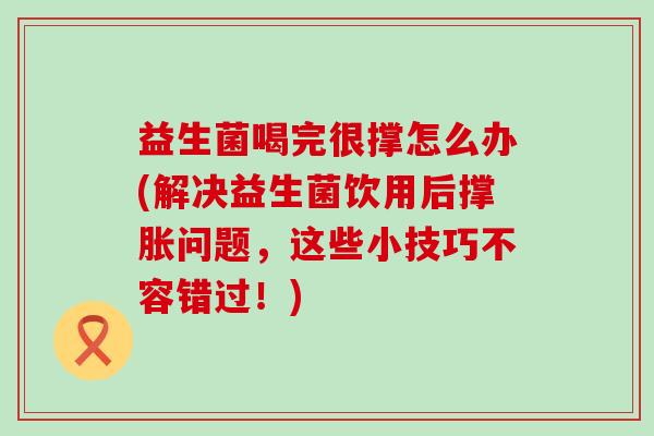 益生菌喝完很撑怎么办(解决益生菌饮用后撑胀问题，这些小技巧不容错过！)