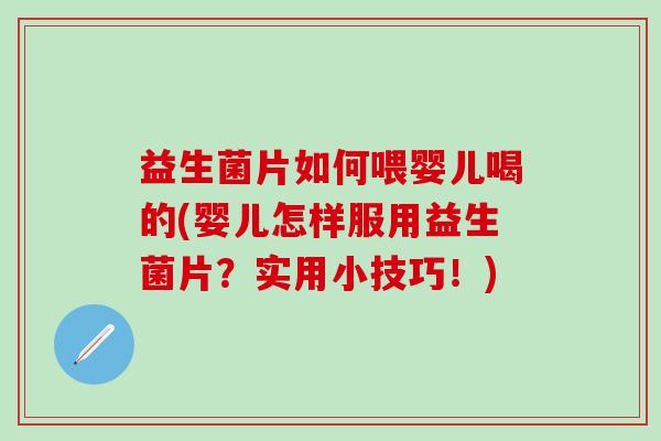 益生菌片如何喂婴儿喝的(婴儿怎样服用益生菌片？实用小技巧！)