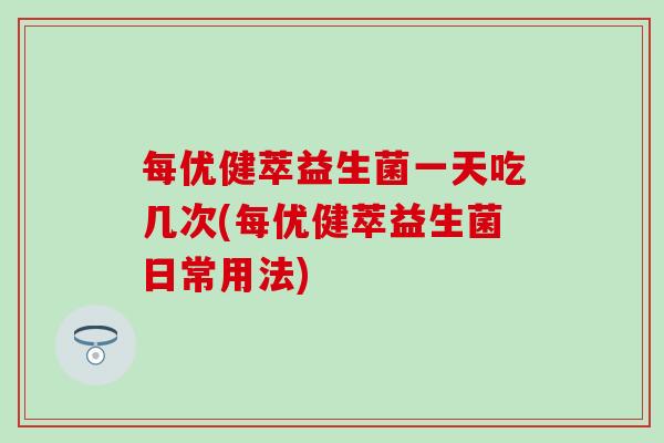 每优健萃益生菌一天吃几次(每优健萃益生菌日常用法)