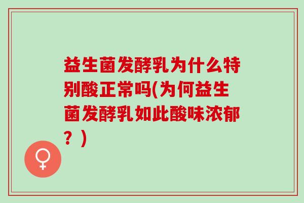 益生菌发酵乳为什么特别酸正常吗(为何益生菌发酵乳如此酸味浓郁？)