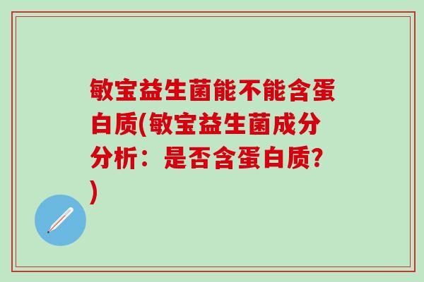 敏宝益生菌能不能含蛋白质(敏宝益生菌成分分析：是否含蛋白质？)