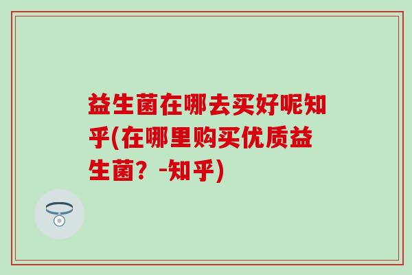益生菌在哪去买好呢知乎(在哪里购买优质益生菌？-知乎)