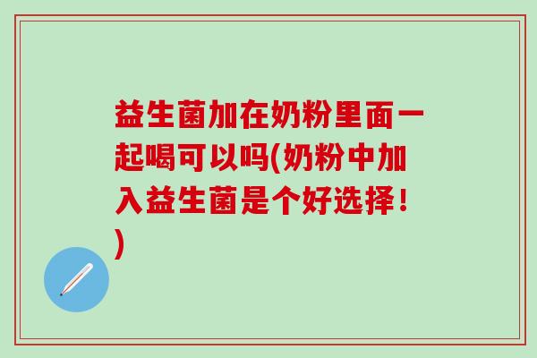 益生菌加在奶粉里面一起喝可以吗(奶粉中加入益生菌是个好选择！)