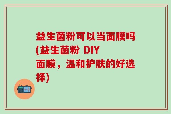 益生菌粉可以当面膜吗(益生菌粉 DIY 面膜,温和护肤的好选择) 益生菌粉可以当面膜吗(益生菌粉 DIY 面膜,温和护肤的好选择)