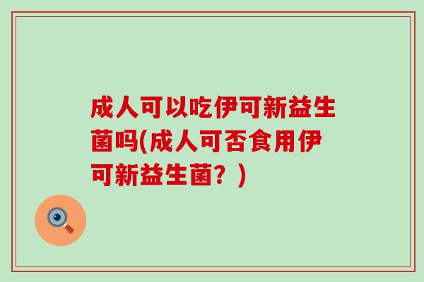 成人可以吃伊可新益生菌吗(成人可否食用伊可新益生菌？)