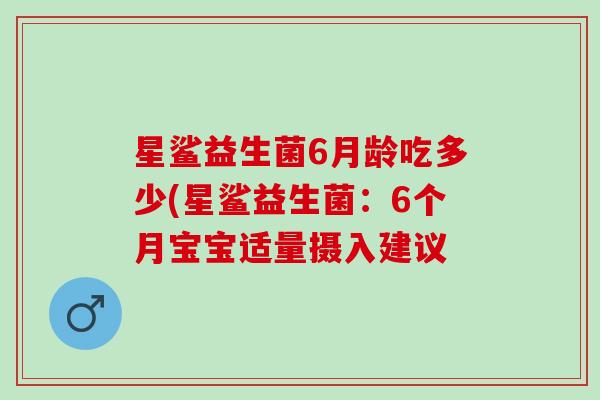 星鲨益生菌6月龄吃多少(星鲨益生菌：6个月宝宝适量摄入建议