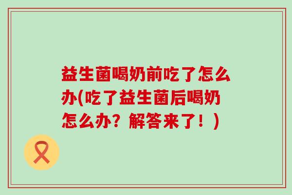益生菌喝奶前吃了怎么办(吃了益生菌后喝奶怎么办？解答来了！)