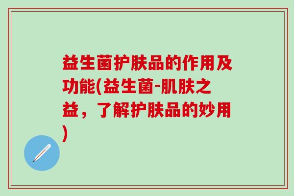 益生菌护肤品的作用及功能(益生菌-之益，了解护肤品的妙用)