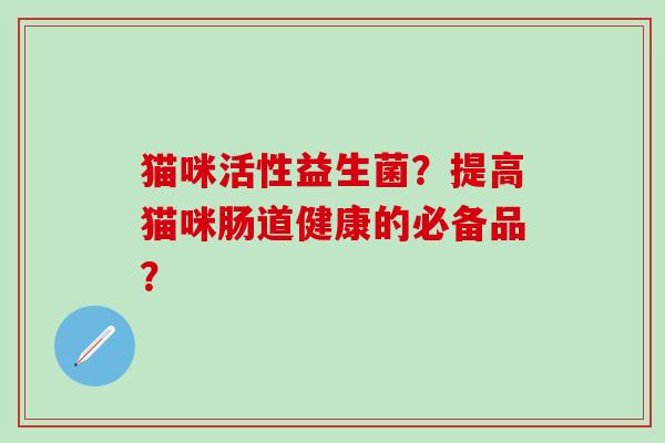 猫咪活性益生菌？提高猫咪肠道健康的必备品？
