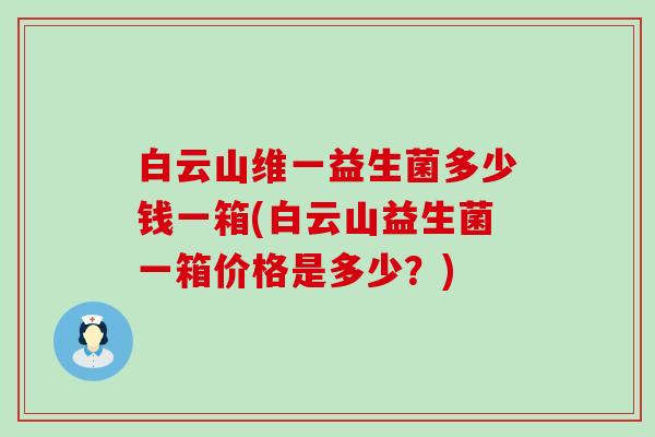 白云山维一益生菌多少钱一箱(白云山益生菌一箱价格是多少?) 白云山维一益生菌多少钱一箱(白云山益生菌一箱价格是多少?)