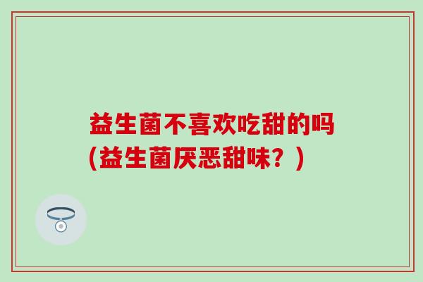 益生菌不喜欢吃甜的吗(益生菌厌恶甜味？)