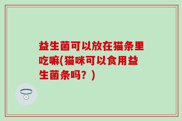 益生菌可以放在猫条里吃嘛(猫咪可以食用益生菌条吗？)