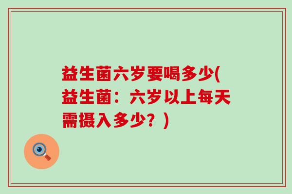 益生菌六岁要喝多少(益生菌：六岁以上每天需摄入多少？)