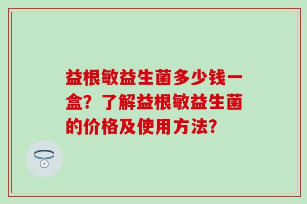 益根敏益生菌多少钱一盒？了解益根敏益生菌的价格及使用方法？