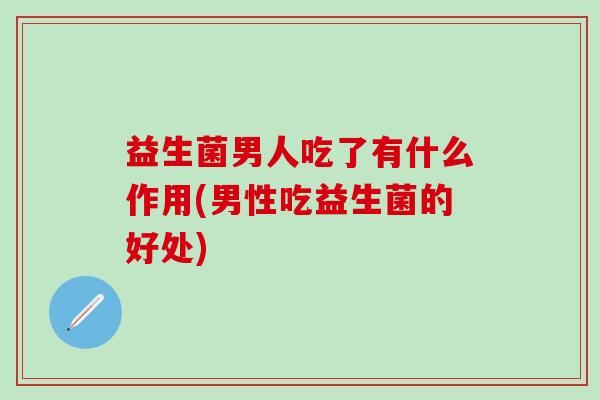 益生菌男人吃了有什么作用(男性吃益生菌的好处)
