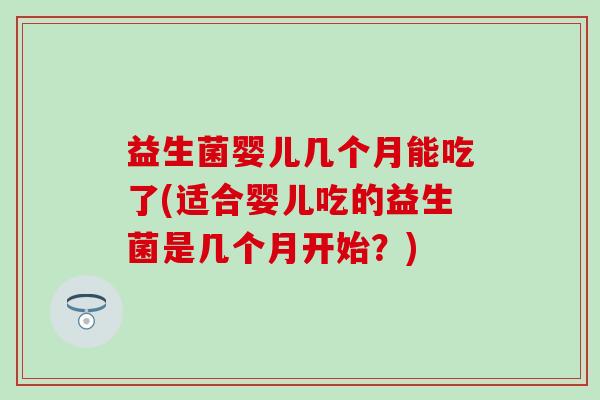 益生菌婴儿几个月能吃了(适合婴儿吃的益生菌是几个月开始？)