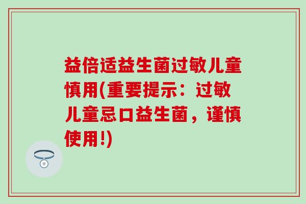 益倍适益生菌儿童慎用(重要提示：儿童忌口益生菌，谨慎使用!)