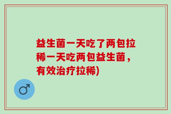 益生菌一天吃了两包拉稀一天吃两包益生菌，有效拉稀)