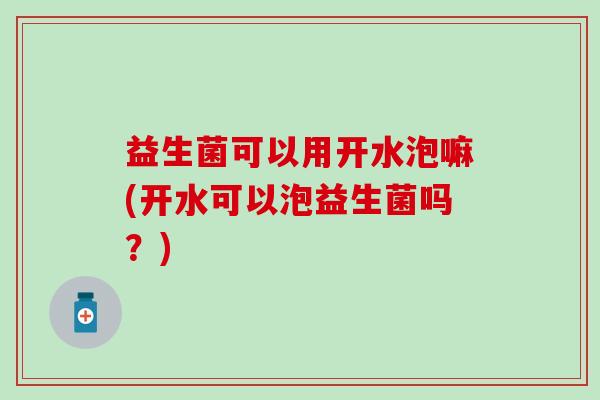 益生菌可以用开水泡嘛(开水可以泡益生菌吗？)
