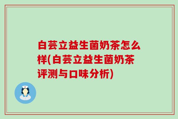 白芸立益生菌奶茶怎么样(白芸立益生菌奶茶评测与口味分析)