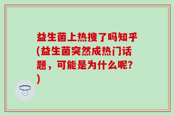 益生菌上热搜了吗知乎(益生菌突然成热门话题，可能是为什么呢？)