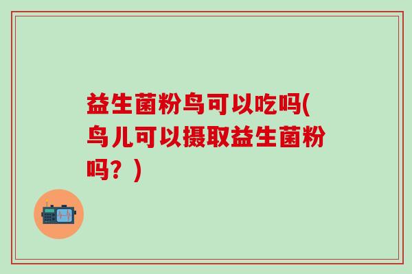 益生菌粉鸟可以吃吗(鸟儿可以摄取益生菌粉吗？)