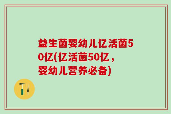 益生菌婴幼儿亿活菌50亿(亿活菌50亿，婴幼儿营养必备)