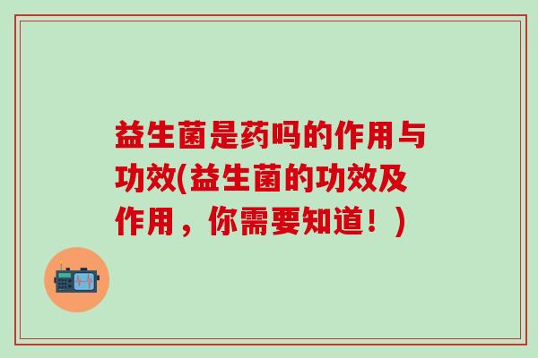 益生菌是药吗的作用与功效(益生菌的功效及作用，你需要知道！)