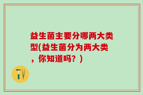 益生菌主要分哪两大类型(益生菌分为两大类，你知道吗？)