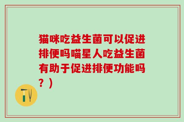 猫咪吃益生菌可以促进排便吗喵星人吃益生菌有助于促进排便功能吗？)