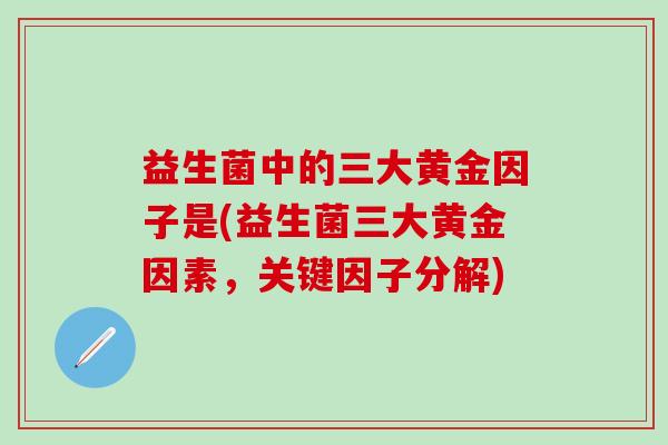益生菌中的三大黄金因子是(益生菌三大黄金因素，关键因子分解)