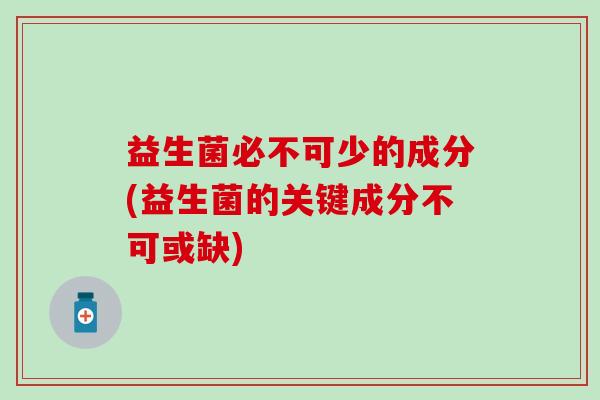 益生菌必不可少的成分(益生菌的关键成分不可或缺)