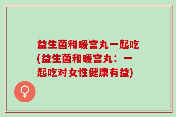 益生菌和暖宫丸一起吃(益生菌和暖宫丸：一起吃对女性健康有益)