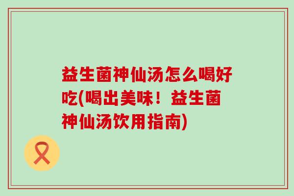 益生菌神仙汤怎么喝好吃(喝出美味！益生菌神仙汤饮用指南)