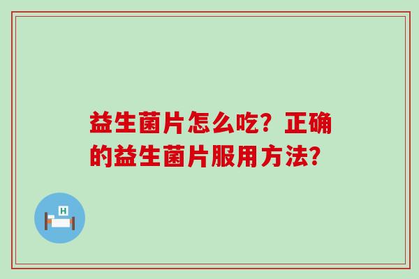 益生菌片怎么吃?正确的益生菌片服用方法? 益生菌片怎么吃?正确的益生菌片服用方法?