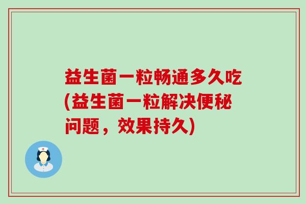 益生菌一粒畅通多久吃(益生菌一粒解决问题，效果持久)