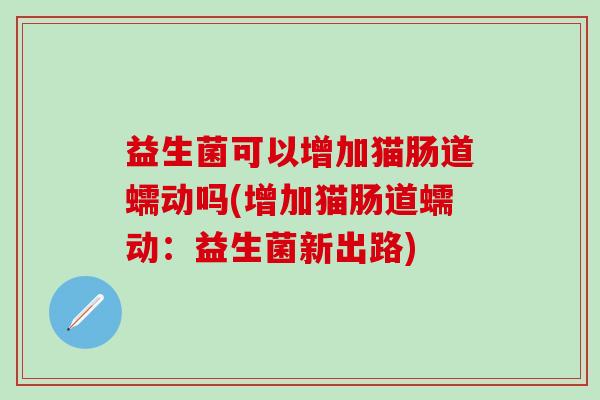 益生菌可以增加猫肠道蠕动吗(增加猫肠道蠕动：益生菌新出路)