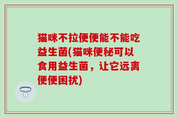 猫咪不拉便便能不能吃益生菌(猫咪可以食用益生菌，让它远离便便困扰)
