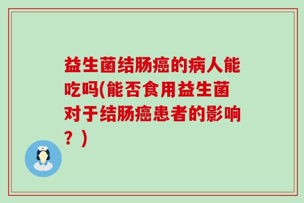 益生菌结肠的人能吃吗(能否食用益生菌对于结肠患者的影响？)