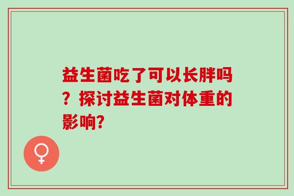 益生菌吃了可以长胖吗？探讨益生菌对体重的影响？