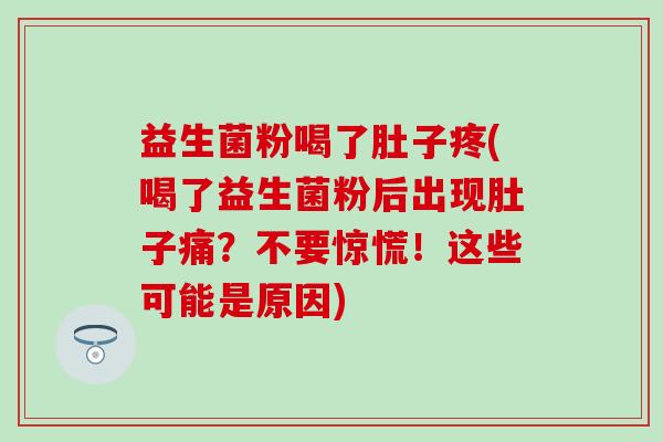 益生菌粉喝了肚子疼(喝了益生菌粉后出现肚子痛？不要惊慌！这些可能是原因)