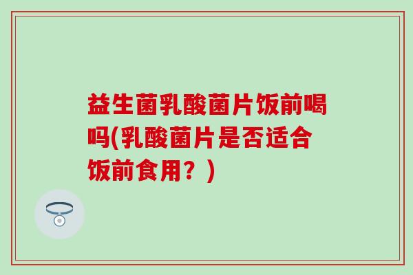 益生菌乳酸菌片饭前喝吗(乳酸菌片是否适合饭前食用？)
