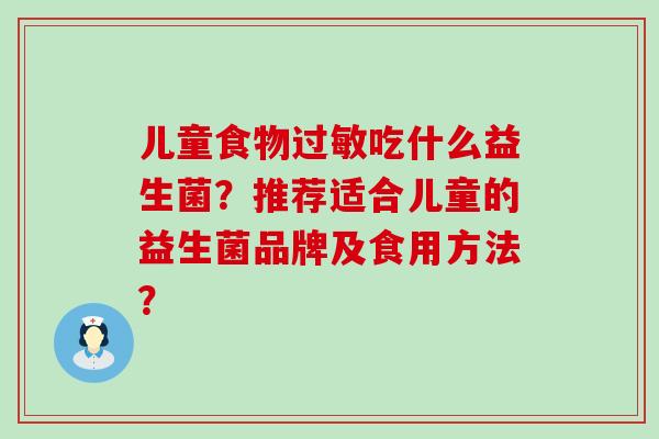 儿童食物吃什么益生菌?推荐适合儿童的益生菌品牌及食用方法? 儿童食物吃什么益生菌?推荐适合儿童的益生菌品牌及食用方法?