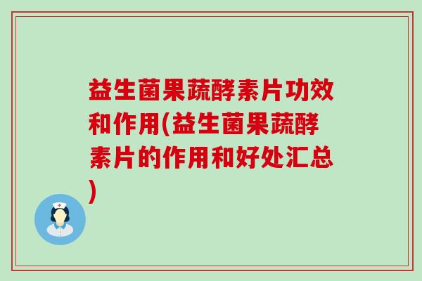 益生菌果蔬酵素片功效和作用(益生菌果蔬酵素片的作用和好处汇总) 益生菌果蔬酵素片功效和作用(益生菌果蔬酵素片的作用和好处汇总)