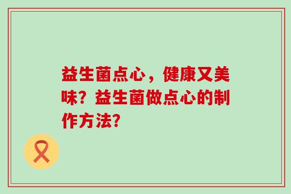 益生菌点心,健康又美味?益生菌做点心的制作方法? 益生菌点心,健康又美味?益生菌做点心的制作方法?