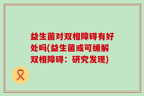 益生菌对双相障碍有好处吗(益生菌或可缓解双相障碍：研究发现)