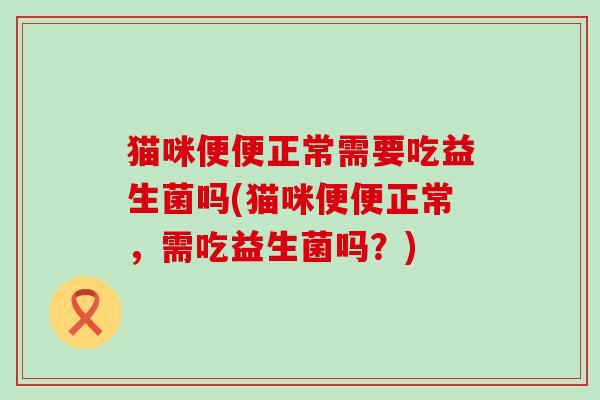 猫咪便便正常需要吃益生菌吗(猫咪便便正常，需吃益生菌吗？)