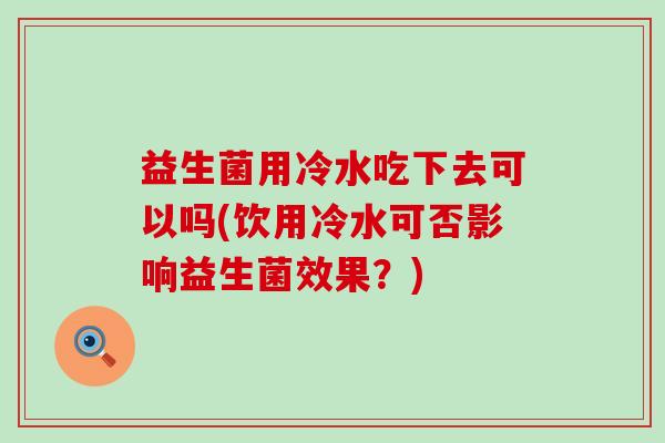 益生菌用冷水吃下去可以吗(饮用冷水可否影响益生菌效果？)
