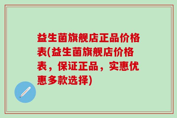 益生菌旗舰店正品价格表(益生菌旗舰店价格表，保证正品，实惠优惠多款选择)
