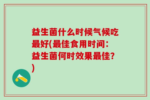 益生菌什么时候气候吃好(佳食用时间：益生菌何时效果佳？)